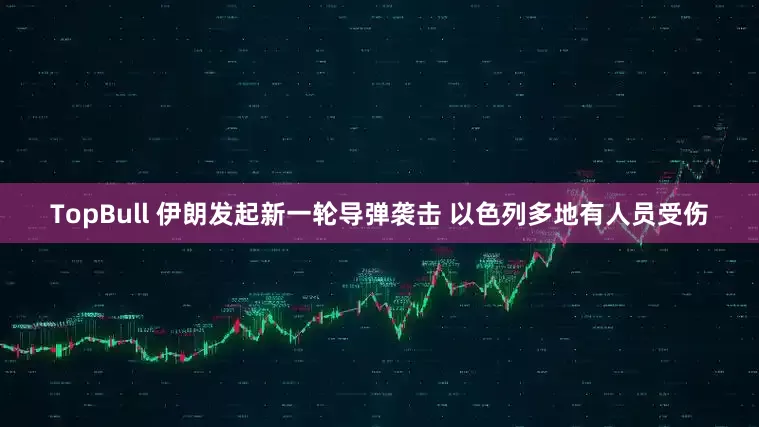 TopBull 伊朗发起新一轮导弹袭击 以色列多地有人员受伤