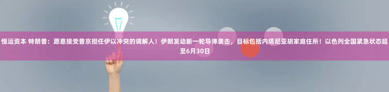 恒运资本 特朗普：愿意接受普京担任伊以冲突的调解人！伊朗发动新一轮导弹袭击，目标包括内塔尼亚胡家庭住所！以色列全国紧急状态延至6月30日