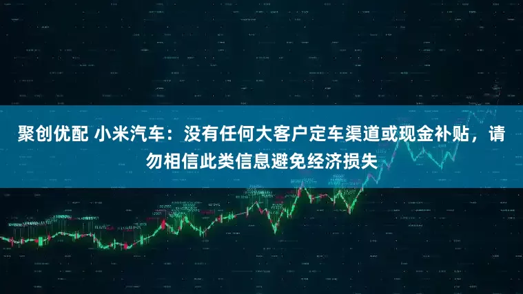 聚创优配 小米汽车：没有任何大客户定车渠道或现金补贴，请勿相信此类信息避免经济损失