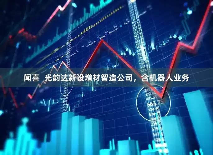 闻喜  光韵达新设增材智造公司，含机器人业务