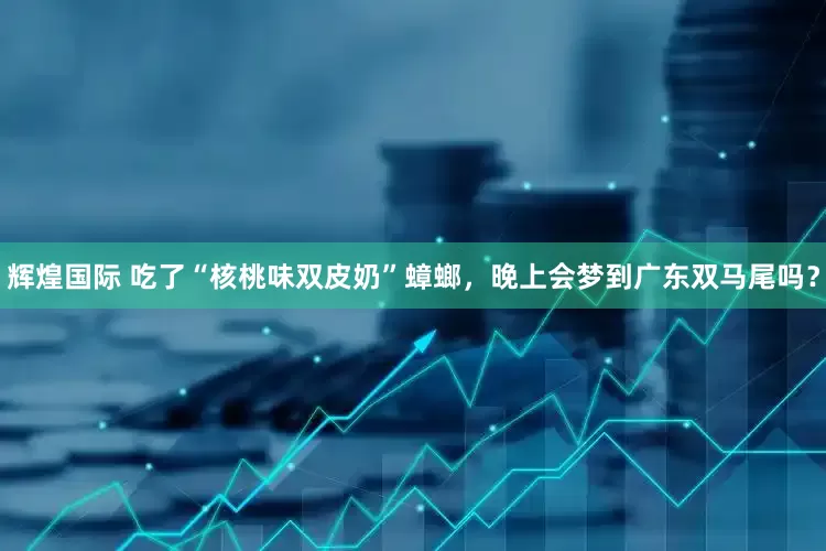 辉煌国际 吃了“核桃味双皮奶”蟑螂，晚上会梦到广东双马尾吗？