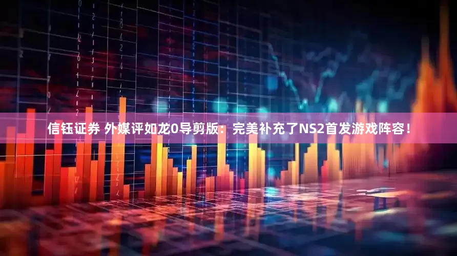 信钰证券 外媒评如龙0导剪版：完美补充了NS2首发游戏阵容！