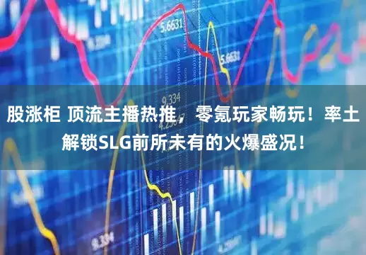 股涨柜 顶流主播热推，零氪玩家畅玩！率土解锁SLG前所未有的火爆盛况！