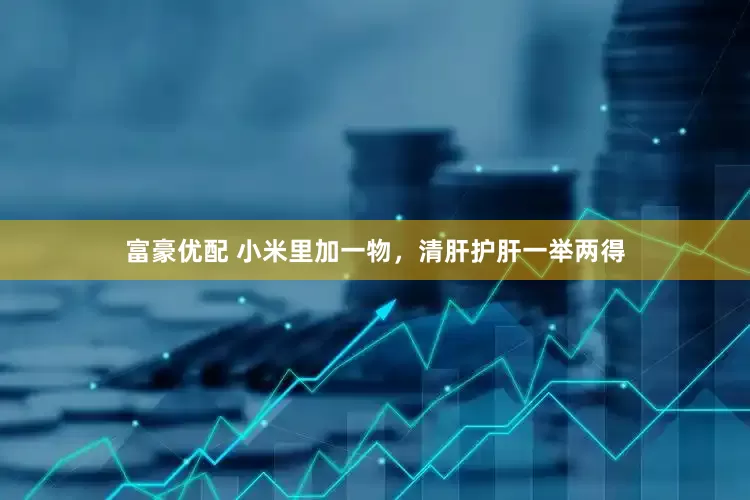 富豪优配 小米里加一物，清肝护肝一举两得