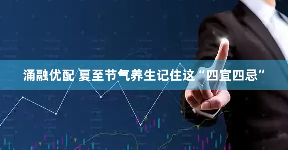 涌融优配 夏至节气养生记住这“四宜四忌”