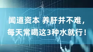 闻道资本 养肝并不难，每天常喝这3种水就行！
