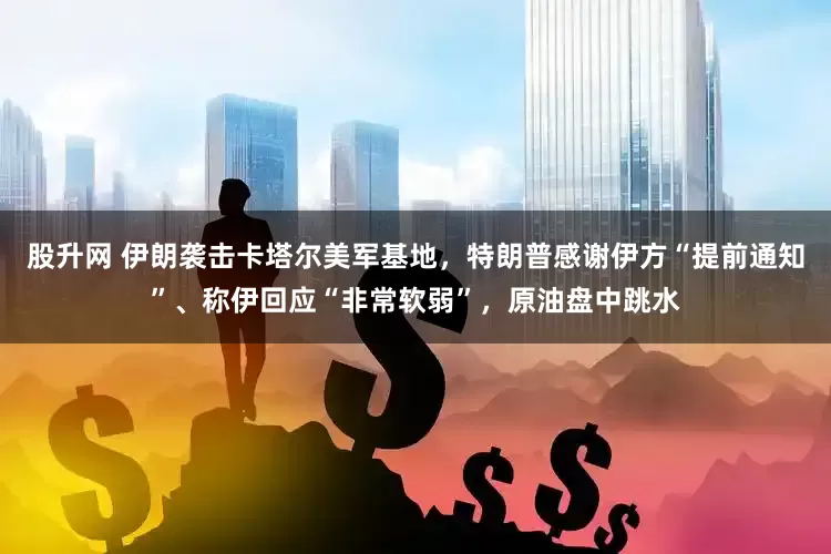 股升网 伊朗袭击卡塔尔美军基地，特朗普感谢伊方“提前通知”、称伊回应“非常软弱”，原油盘中跳水
