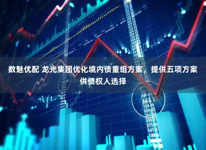 数魅优配 龙光集团优化境内债重组方案，提供五项方案供债权人选择