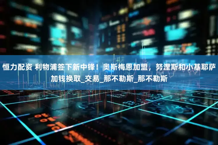 恒力配资 利物浦签下新中锋！奥斯梅恩加盟，努涅斯和小基耶萨加钱换取_交易_那不勒斯_那不勒斯