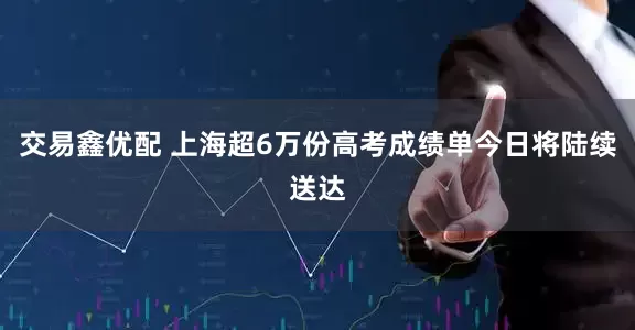 交易鑫优配 上海超6万份高考成绩单今日将陆续送达