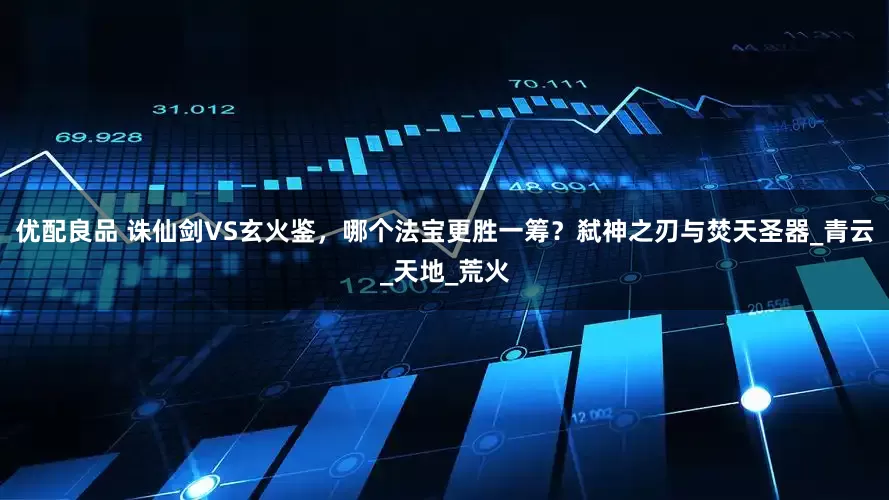 优配良品 诛仙剑VS玄火鉴，哪个法宝更胜一筹？弑神之刃与焚天圣器_青云_天地_荒火