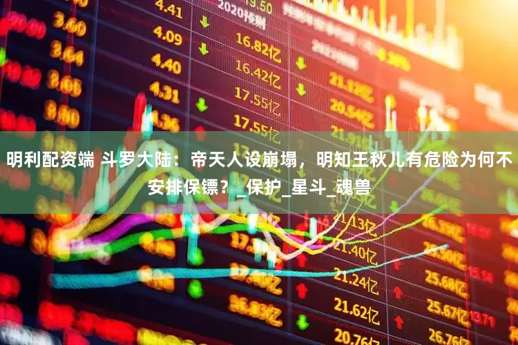 明利配资端 斗罗大陆：帝天人设崩塌，明知王秋儿有危险为何不安排保镖？_保护_星斗_魂兽