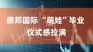 德邦国际 “萌娃”毕业 仪式感拉满