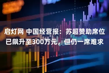 启灯网 中国经营报：苏超赞助席位已飙升至300万元，但仍一席难求