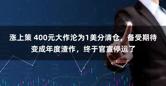 涨上策 400元大作沦为1美分清仓，备受期待变成年度渣作，终于官宣停运了