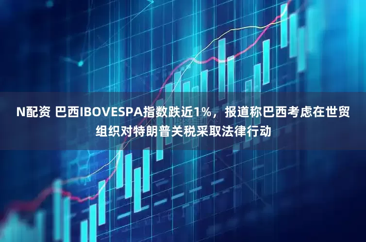 N配资 巴西IBOVESPA指数跌近1%，报道称巴西考虑在世贸组织对特朗普关税采取法律行动