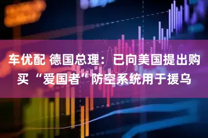 车优配 德国总理：已向美国提出购买 “爱国者”防空系统用于援乌