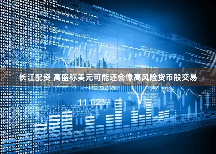 长江配资 高盛称美元可能还会像高风险货币般交易