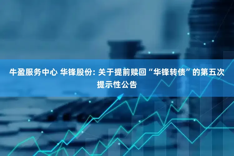 牛盈服务中心 华锋股份: 关于提前赎回“华锋转债”的第五次提示性公告