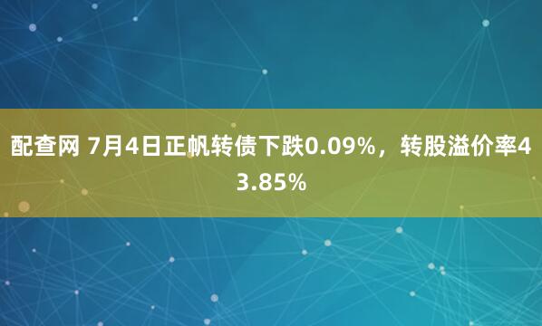 配查网 7月4日正帆转债下跌0.09%，转股溢价率43.85%