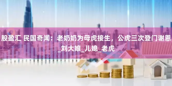 股盈汇 民国奇闻：老奶奶为母虎接生，公虎三次登门谢恩_刘大娘_儿媳_老虎