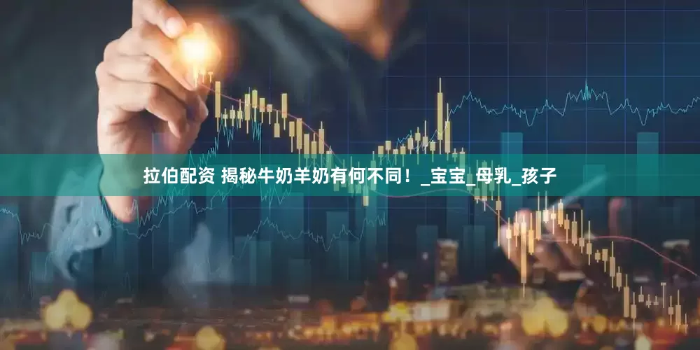 拉伯配资 揭秘牛奶羊奶有何不同！_宝宝_母乳_孩子