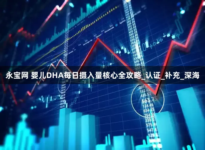 永宝网 婴儿DHA每日摄入量核心全攻略_认证_补充_深海