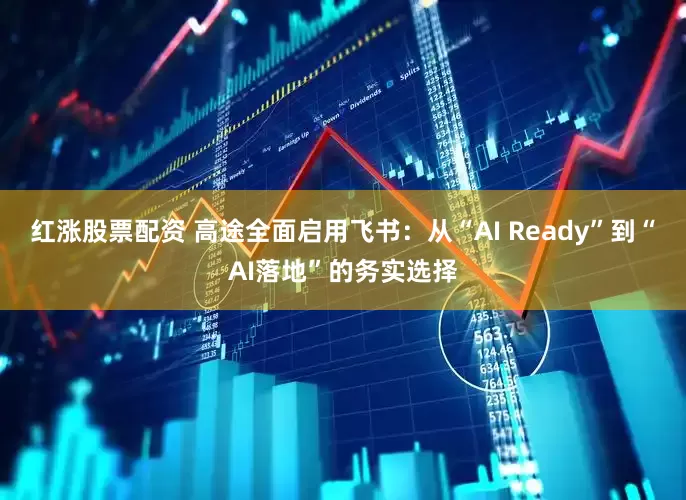 红涨股票配资 高途全面启用飞书：从“AI Ready”到“AI落地”的务实选择