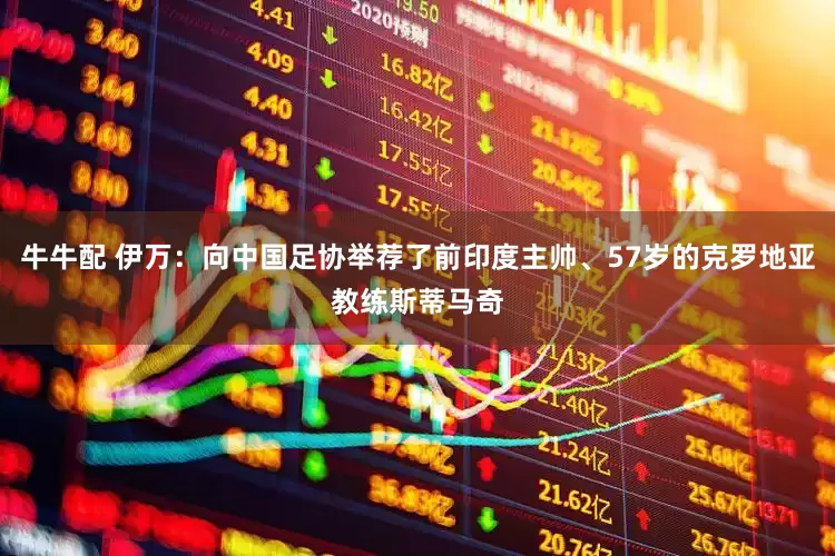 牛牛配 伊万：向中国足协举荐了前印度主帅、57岁的克罗地亚教练斯蒂马奇
