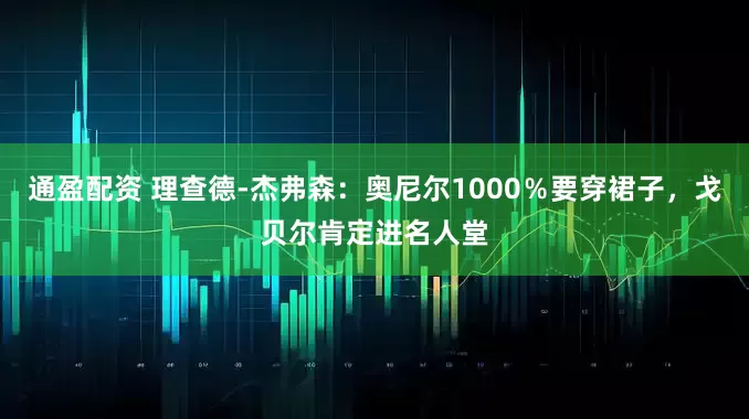 通盈配资 理查德-杰弗森：奥尼尔1000％要穿裙子，戈贝尔肯定进名人堂