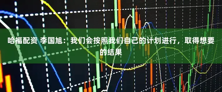 哈福配资 李国旭：我们会按照我们自己的计划进行，取得想要的结果