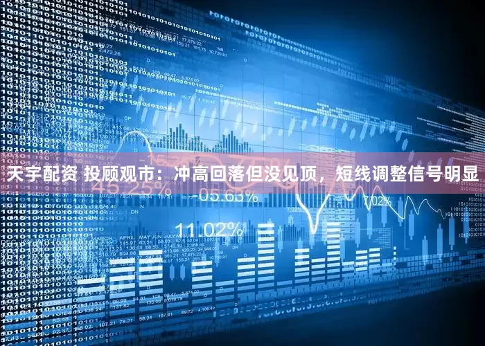 天宇配资 投顾观市：冲高回落但没见顶，短线调整信号明显