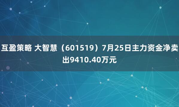互盈策略 大智慧（601519）7月25日主力资金净卖出9410.40万元