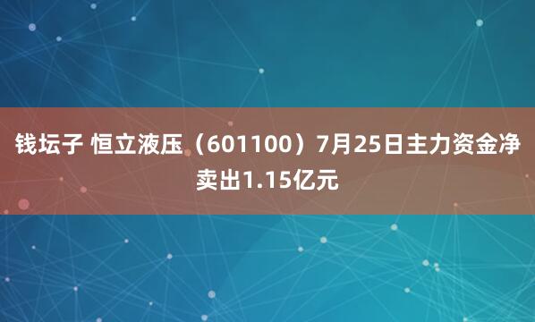 钱坛子 恒立液压（601100）7月25日主力资金净卖出1.15亿元