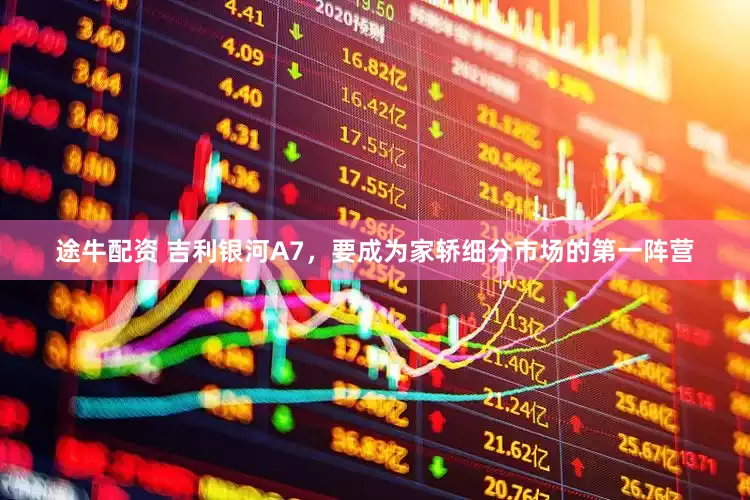 途牛配资 吉利银河A7，要成为家轿细分市场的第一阵营