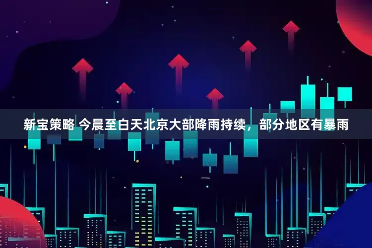 新宝策略 今晨至白天北京大部降雨持续，部分地区有暴雨