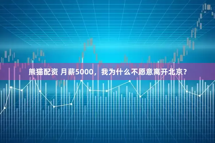 熊猫配资 月薪5000，我为什么不愿意离开北京？