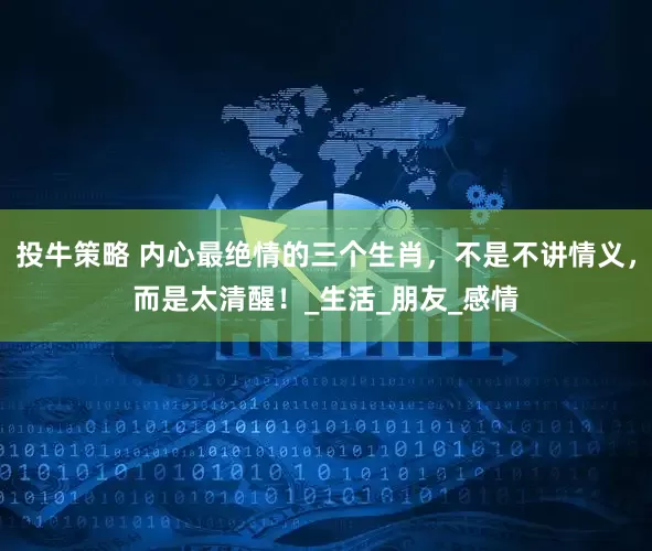投牛策略 内心最绝情的三个生肖，不是不讲情义，而是太清醒！_生活_朋友_感情