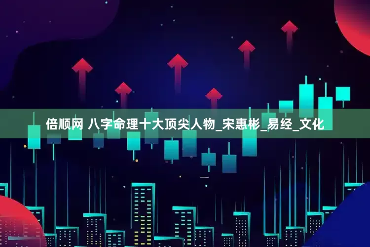 倍顺网 八字命理十大顶尖人物_宋惠彬_易经_文化