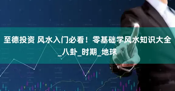至德投资 风水入门必看！零基础学风水知识大全_八卦_时期_地球