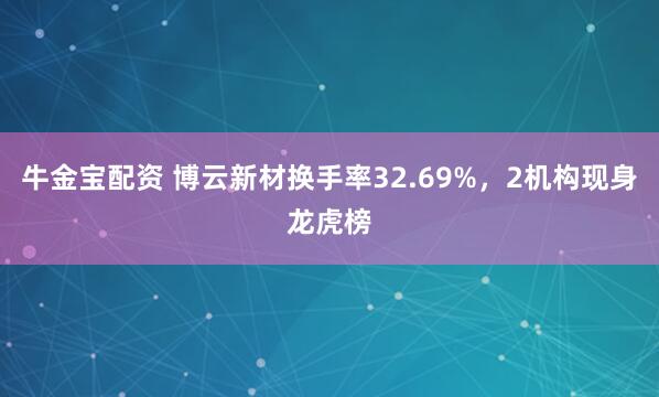 牛金宝配资 博云新材换手率32.69%，2机构现身龙虎榜