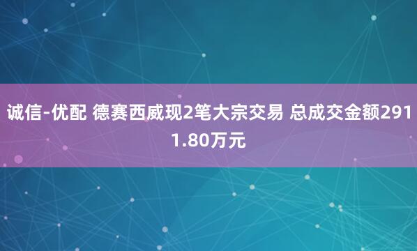 诚信-优配 德赛西威现2笔大宗交易 总成交金额2911.80万元