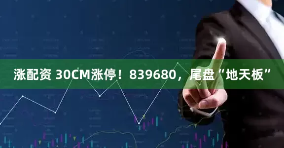 涨配资 30CM涨停！839680，尾盘“地天板”