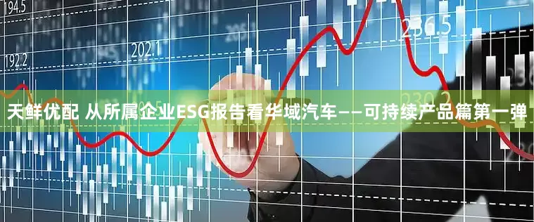 天鲜优配 从所属企业ESG报告看华域汽车——可持续产品篇第一弹