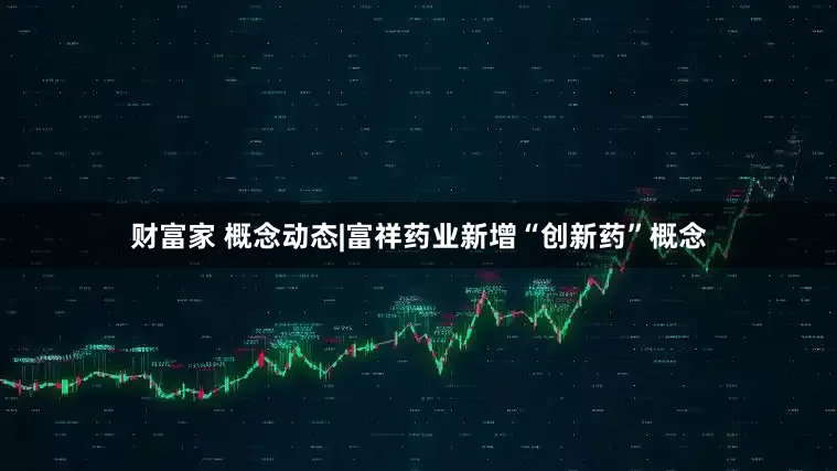 财富家 概念动态|富祥药业新增“创新药”概念