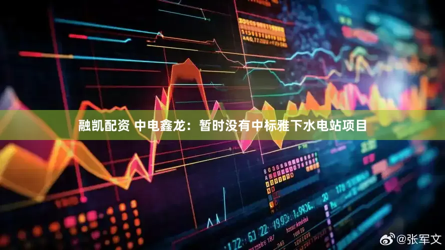 融凯配资 中电鑫龙：暂时没有中标雅下水电站项目