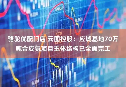 骆驼优配门店 云图控股：应城基地70万吨合成氨项目主体结构已全面完工