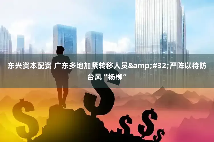 东兴资本配资 广东多地加紧转移人员&#32;严阵以待防台风“杨柳”