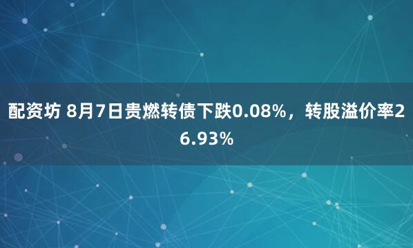 配资坊 8月7日贵燃转债下跌0.08%，转股溢价率26.93%