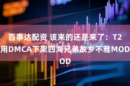 百事达配资 该来的还是来了：T2用DMCA下架四海兄弟故乡不雅MOD